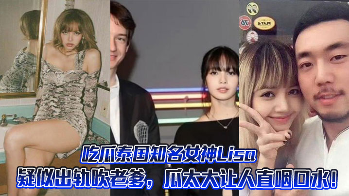 吃瓜泰国知名女神Lisa疑似出轨吹老爹，瓜太大让人直咽口水！